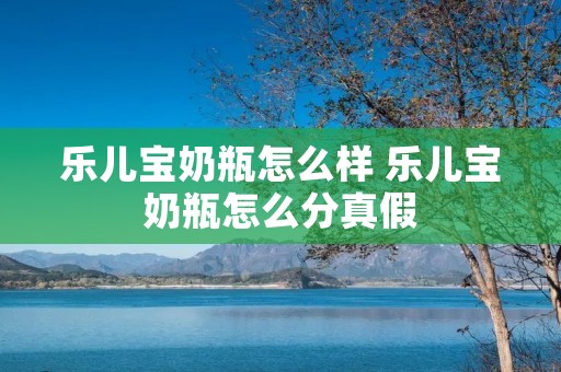 乐儿宝奶瓶怎么样 乐儿宝奶瓶怎么分真假 乐儿宝奶瓶怎么样 乐儿宝奶瓶怎么分真假