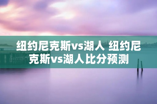 纽约尼克斯vs湖人 纽约尼克斯vs湖人比分预测
