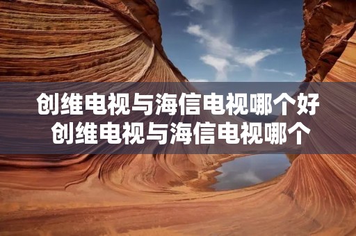 创维电视与海信电视哪个好 创维电视与海信电视哪个好知乎