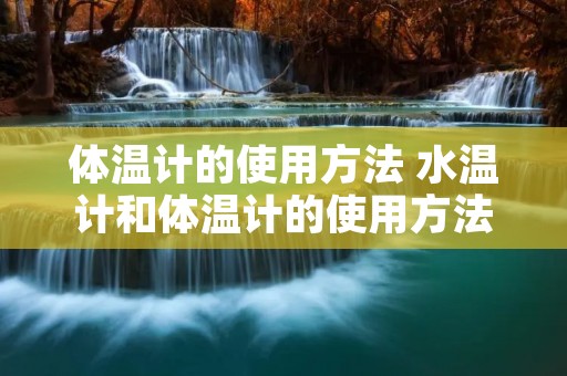 体温计的使用方法 水温计和体温计的使用方法 体温计的使用方法 水温计和体温计的使用方法