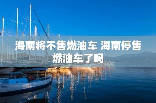 海南将不售燃油车 海南停售燃油车了吗