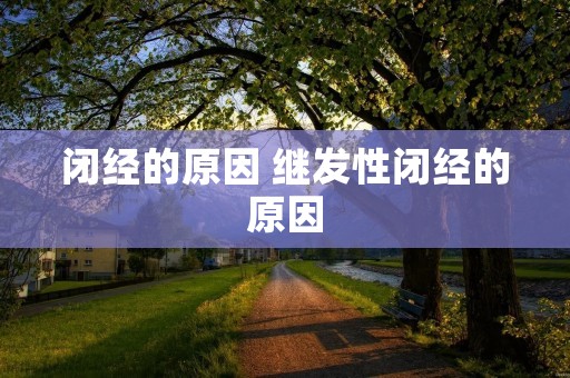 闭经的原因 继发性闭经的原因 闭经的原因 继发性闭经的原因