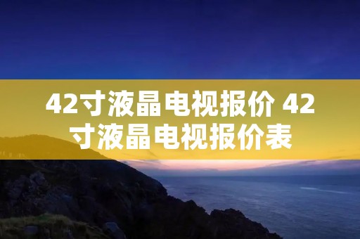 42寸液晶电视报价 42寸液晶电视报价表