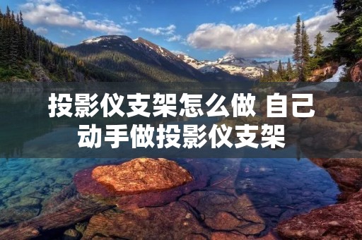 投影仪支架怎么做 自己动手做投影仪支架