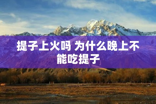 提子上火吗 为什么晚上不能吃提子 提子上火吗 为什么晚上不能吃提子