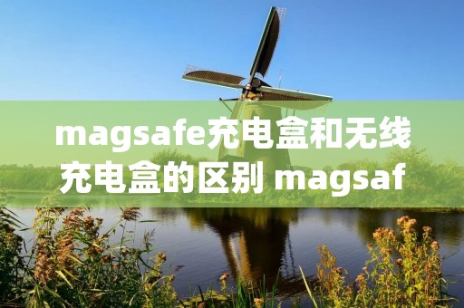 magsafe充电盒和无线充电盒的区别 magsafe充电盒有必要买吗