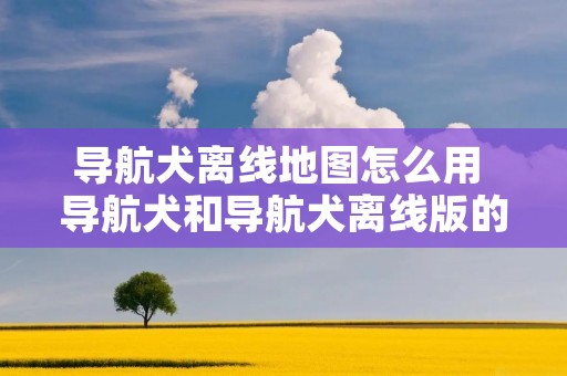 导航犬离线地图怎么用 导航犬和导航犬离线版的区别