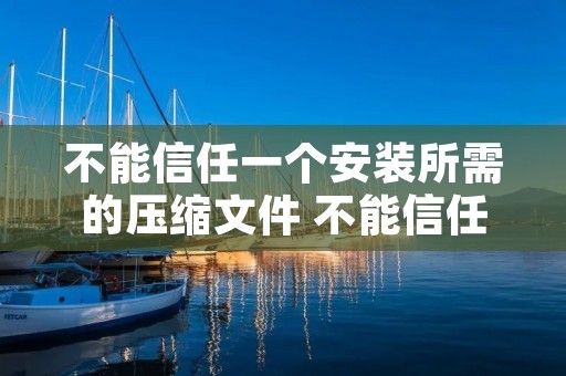 不能信任一个安装所需的压缩文件 不能信任一个安装所需的压缩文件的软件