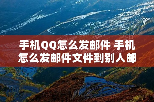 手机QQ怎么发邮件 手机怎么发邮件文件到别人邮箱