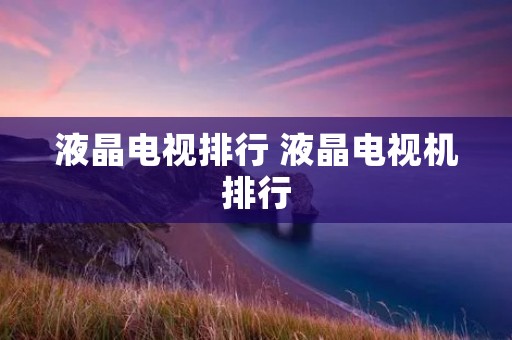 液晶电视排行 液晶电视机排行