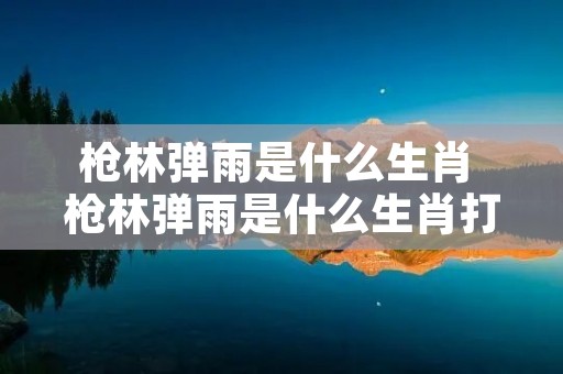 枪林弹雨是什么生肖 枪林弹雨是什么生肖打一数字