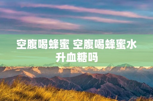 空腹喝蜂蜜 空腹喝蜂蜜水升血糖吗