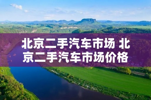 北京二手汽车市场 北京二手汽车市场价格 北京二手汽车市场 北京二手汽车市场价格