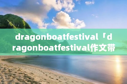 dragonboatfestival「dragonboatfestival作文带翻译」 dragonboatfestival「dragonboatfestival作文带翻译」
