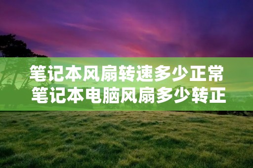 笔记本风扇转速多少正常 笔记本电脑风扇多少转正常 笔记本风扇转速多少正常 笔记本电脑风扇多少转正常