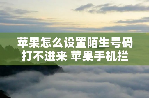 苹果怎么设置陌生号码打不进来 苹果手机拦截陌生号码怎么设置