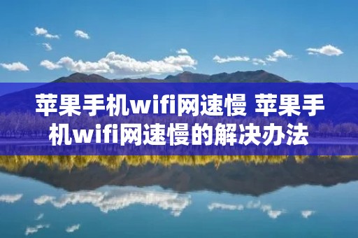 苹果手机wifi网速慢 苹果手机wifi网速慢的解决办法 苹果手机wifi网速慢 苹果手机wifi网速慢的解决办法