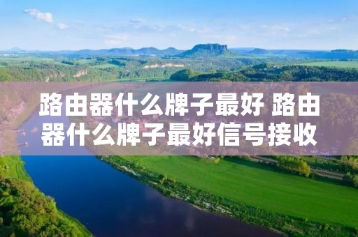 路由器什么牌子最好 路由器什么牌子最好信号接收的最强 路由器什么牌子最好 路由器什么牌子最好信号接收的最强