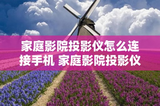 家庭影院投影仪怎么连接手机 家庭影院投影仪怎么连接电脑 家庭影院投影仪怎么连接手机 家庭影院投影仪怎么连接电脑