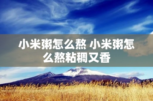 小米粥怎么熬 小米粥怎么熬粘稠又香 小米粥怎么熬 小米粥怎么熬粘稠又香