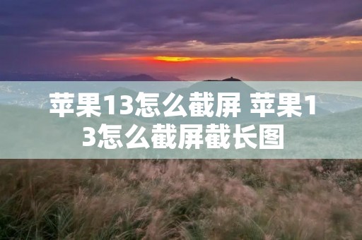 苹果13怎么截屏 苹果13怎么截屏截长图 苹果13怎么截屏 苹果13怎么截屏截长图