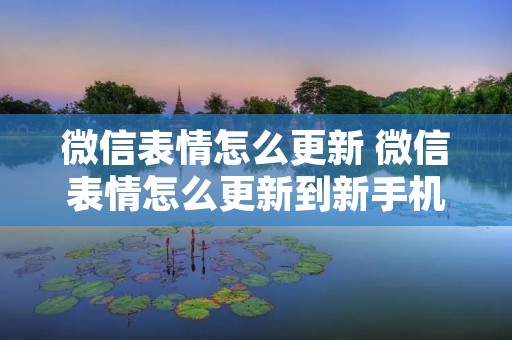 微信表情怎么更新 微信表情怎么更新到新手机 微信表情怎么更新 微信表情怎么更新到新手机