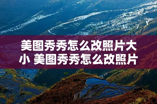 美图秀秀怎么改照片大小 美图秀秀怎么改照片大小kb和分辨率 美图秀秀怎么改照片大小 美图秀秀怎么改照片大小kb和分辨率