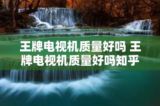 王牌电视机质量好吗 王牌电视机质量好吗知乎