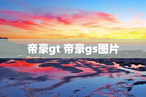 帝豪gt 帝豪gs图片 帝豪gt 帝豪gs图片