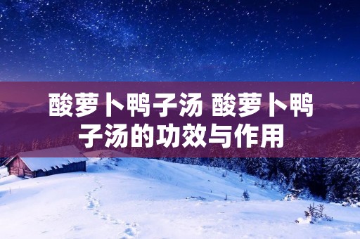 酸萝卜鸭子汤 酸萝卜鸭子汤的功效与作用