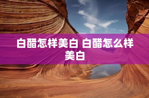 白醋怎样美白 白醋怎么样美白 白醋怎样美白 白醋怎么样美白