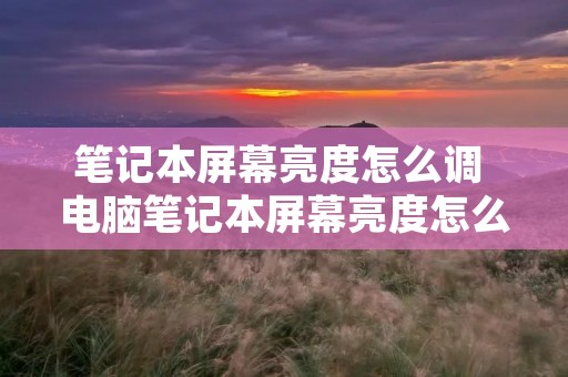 笔记本屏幕亮度怎么调 电脑笔记本屏幕亮度怎么调