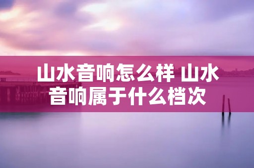 山水音响怎么样 山水音响属于什么档次