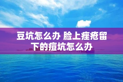 豆坑怎么办 脸上痤疮留下的痘坑怎么办 豆坑怎么办 脸上痤疮留下的痘坑怎么办