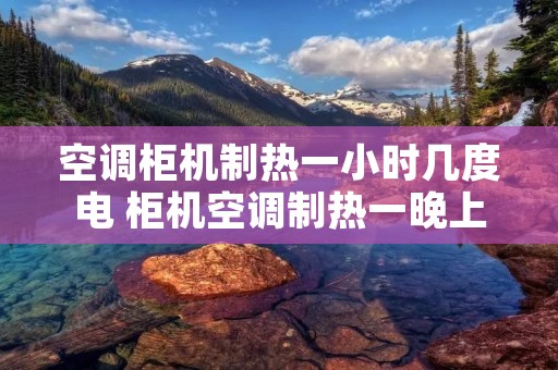 空调柜机制热一小时几度电 柜机空调制热一晚上多少钱