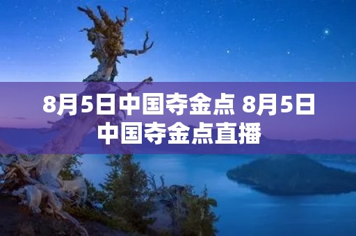 8月5日中国夺金点 8月5日中国夺金点直播