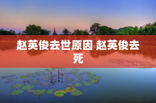 赵英俊去世原因 赵英俊去死 赵英俊去世原因 赵英俊去死