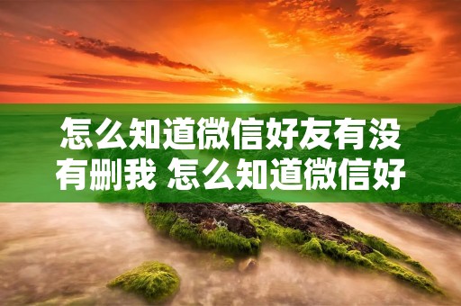 怎么知道微信好友有没有删我 怎么知道微信好友有没有删除我? 怎么知道微信好友有没有删我 怎么知道微信好友有没有删除我?
