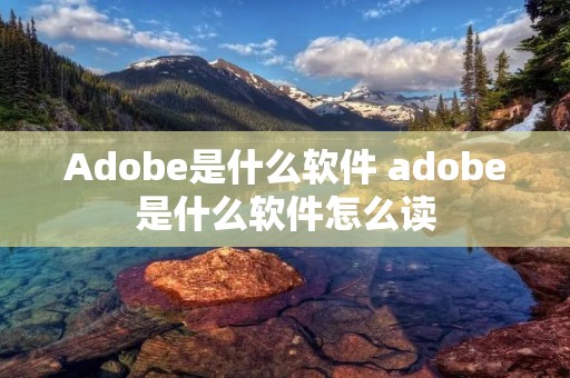 Adobe是什么软件 adobe是什么软件怎么读 Adobe是什么软件 adobe是什么软件怎么读