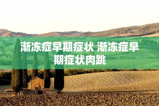 渐冻症早期症状 渐冻症早期症状肉跳 渐冻症早期症状 渐冻症早期症状肉跳