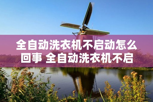 全自动洗衣机不启动怎么回事 全自动洗衣机不启动怎么办