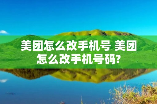 美团怎么改手机号 美团怎么改手机号码? 美团怎么改手机号 美团怎么改手机号码?