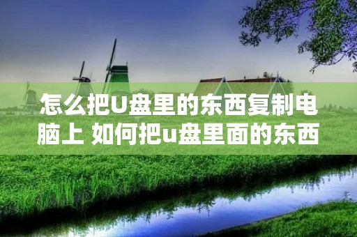 怎么把U盘里的东西**电脑上 如何把u盘里面的东西拷到电脑桌面