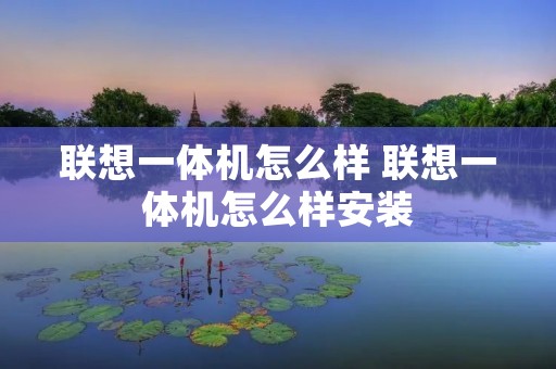 联想一体机怎么样 联想一体机怎么样安装 联想一体机怎么样 联想一体机怎么样安装