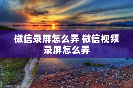 微信录屏怎么弄 微信视频录屏怎么弄