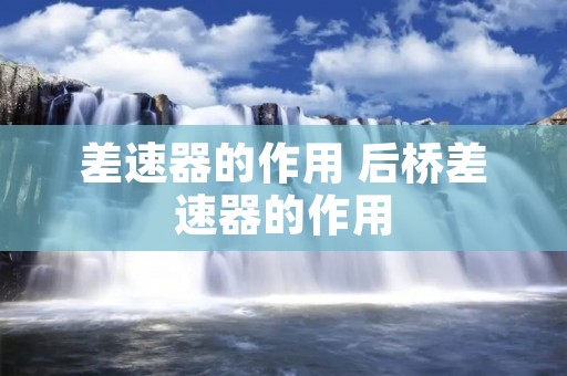差速器的作用 后桥差速器的作用