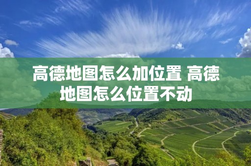 高德地图怎么加位置 高德地图怎么位置不动