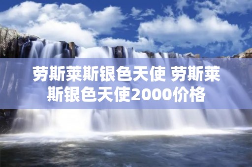 劳斯莱斯银色天使 劳斯莱斯银色天使2000价格