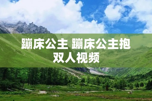 蹦床公主 蹦床公主抱双人视频