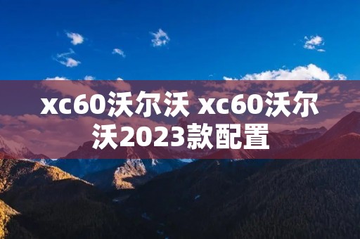 xc60沃尔沃 xc60沃尔沃2023款配置 xc60沃尔沃 xc60沃尔沃2023款配置
